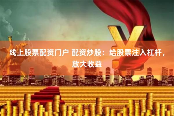 线上股票配资门户 配资炒股：给股票注入杠杆，放大收益