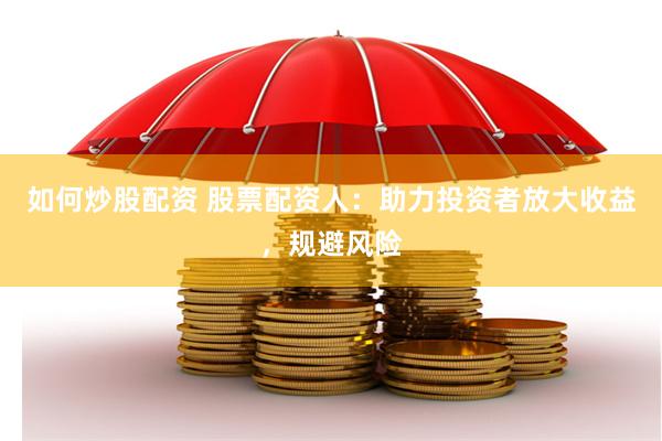 如何炒股配资 股票配资人：助力投资者放大收益，规避风险