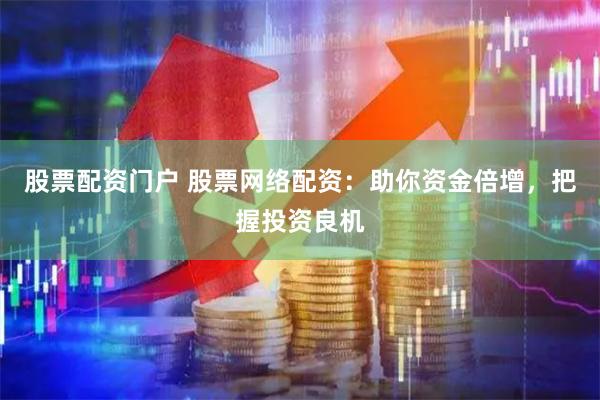 股票配资门户 股票网络配资：助你资金倍增，把握投资良机
