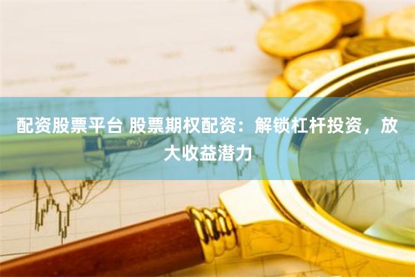 配资股票平台 股票期权配资：解锁杠杆投资，放大收益潜力