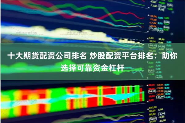 十大期货配资公司排名 炒股配资平台排名：助你选择可靠资金杠杆