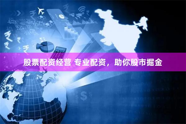 股票配资经营 专业配资，助你股市掘金
