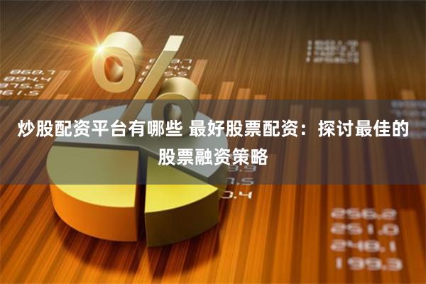 炒股配资平台有哪些 最好股票配资：探讨最佳的股票融资策略