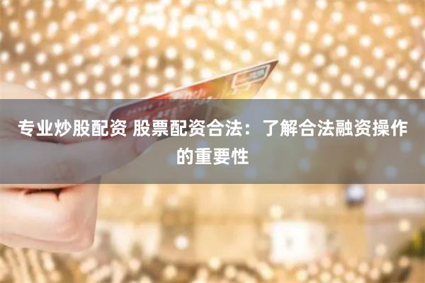 专业炒股配资 股票配资合法：了解合法融资操作的重要性