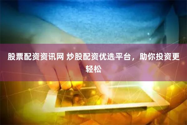 股票配资资讯网 炒股配资优选平台，助你投资更轻松
