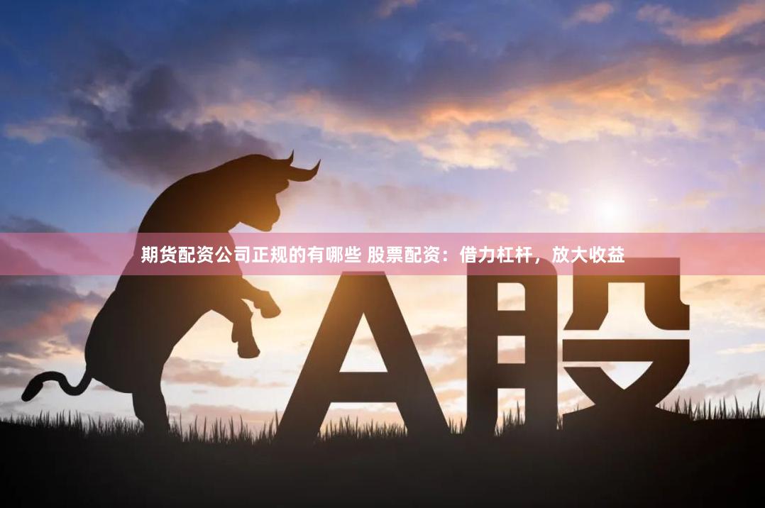 期货配资公司正规的有哪些 股票配资：借力杠杆，放大收益