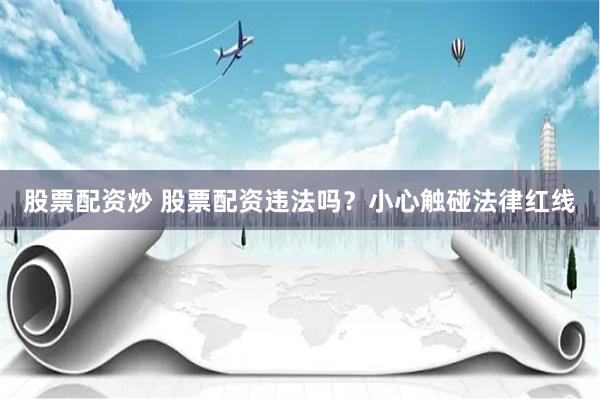 股票配资炒 股票配资违法吗？小心触碰法律红线