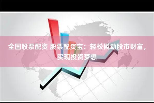 全国股票配资 股票配资宝：轻松撬动股市财富，实现投资梦想