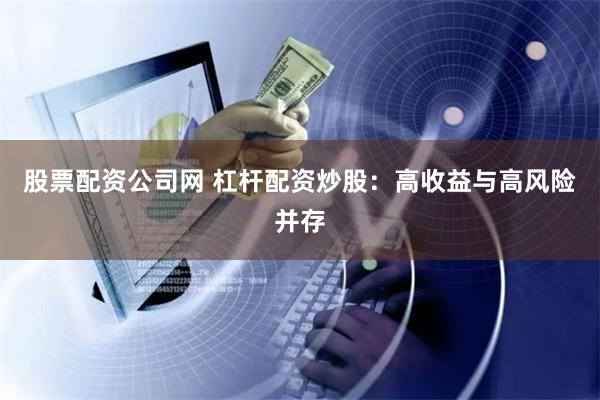 股票配资公司网 杠杆配资炒股：高收益与高风险并存