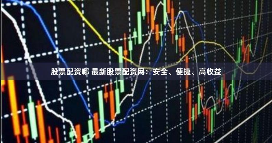 股票配资哪 最新股票配资网：安全、便捷、高收益