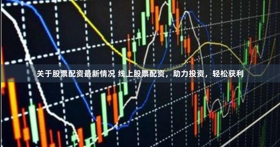 关于股票配资最新情况 线上股票配资，助力投资，轻松获利