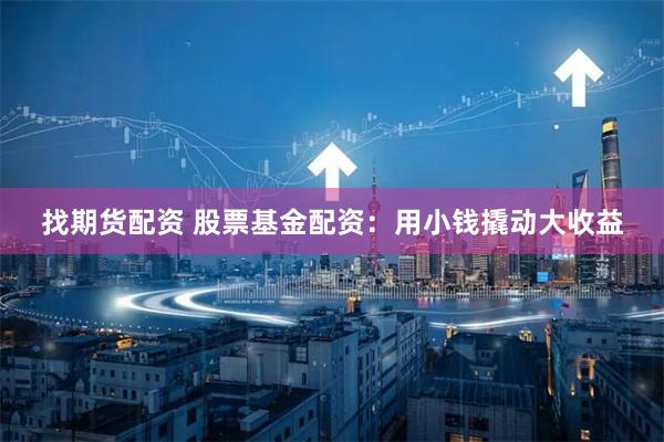 找期货配资 股票基金配资：用小钱撬动大收益