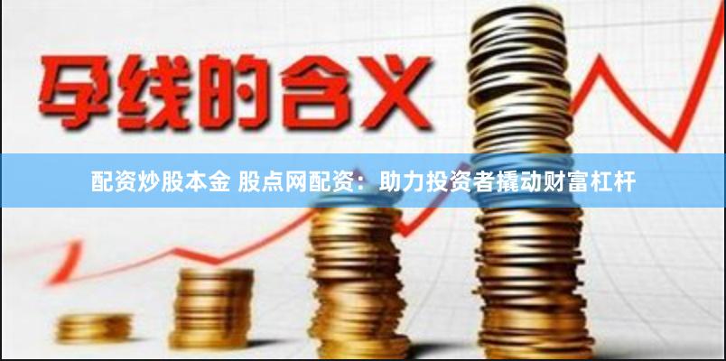 配资炒股本金 股点网配资：助力投资者撬动财富杠杆