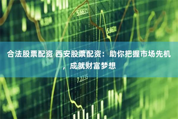 合法股票配资 西安股票配资：助你把握市场先机，成就财富梦想