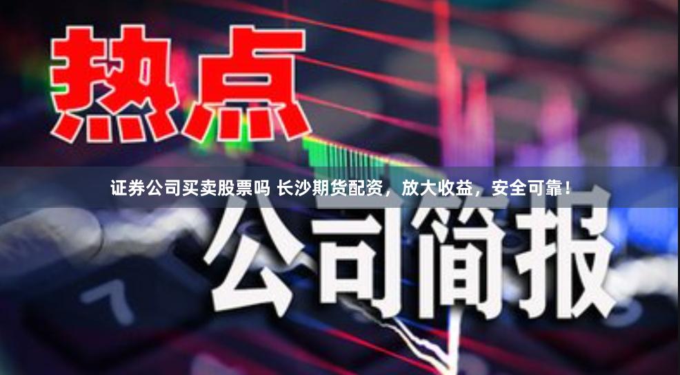 证券公司买卖股票吗 长沙期货配资，放大收益，安全可靠！