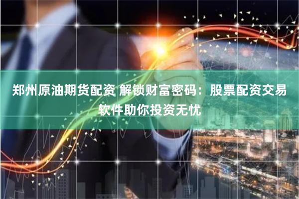郑州原油期货配资 解锁财富密码：股票配资交易软件助你投资无忧