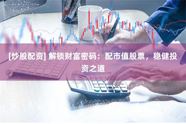 [炒股配资] 解锁财富密码：配市值股票，稳健投资之道