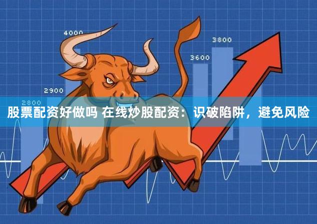 股票配资好做吗 在线炒股配资：识破陷阱，避免风险
