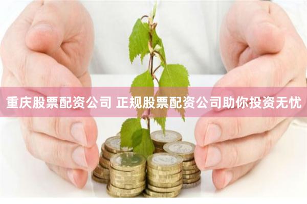 重庆股票配资公司 正规股票配资公司助你投资无忧