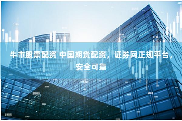 牛市股票配资 中国期货配资，证券网正规平台，安全可靠