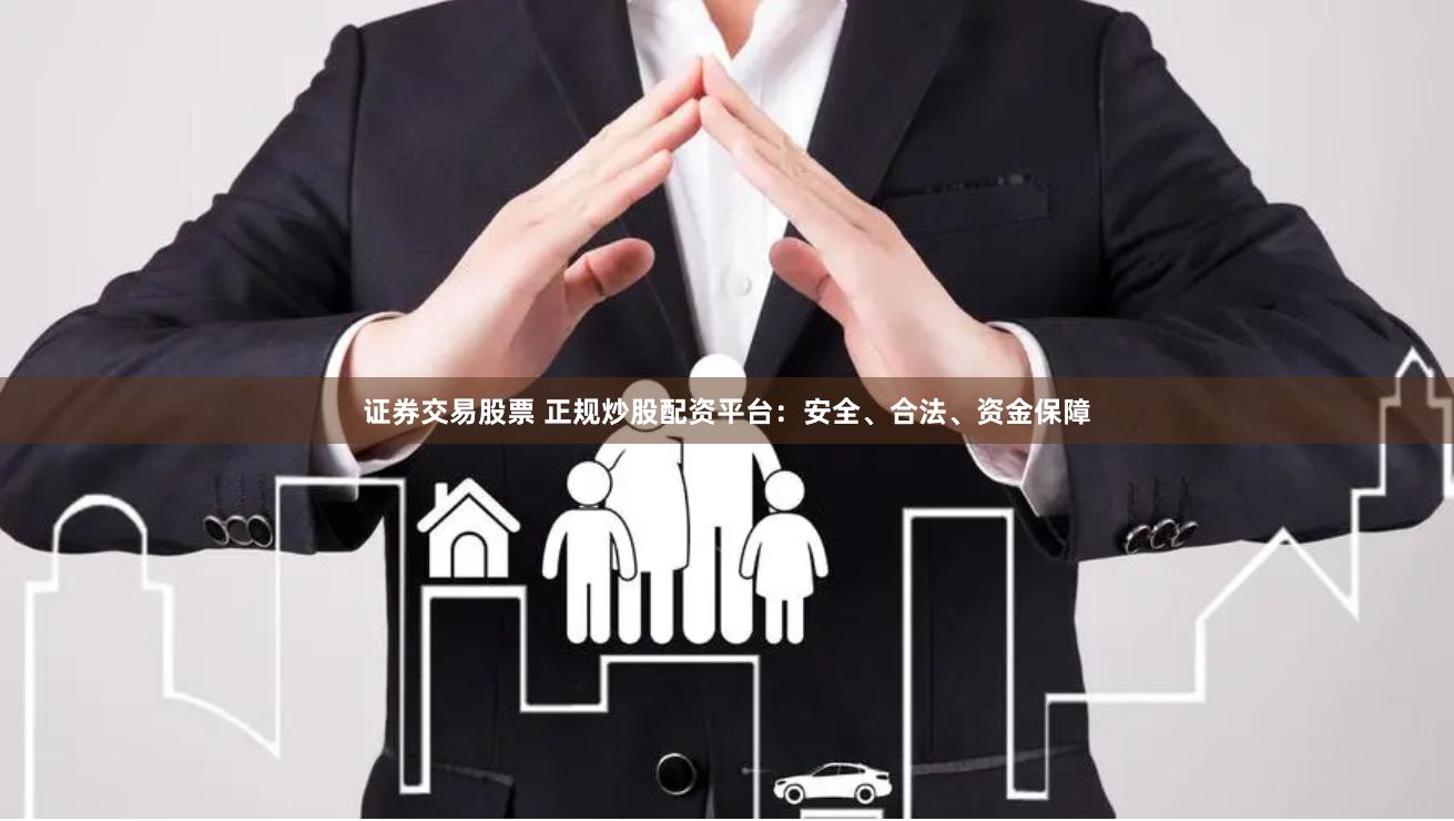 证券交易股票 正规炒股配资平台：安全、合法、资金保障