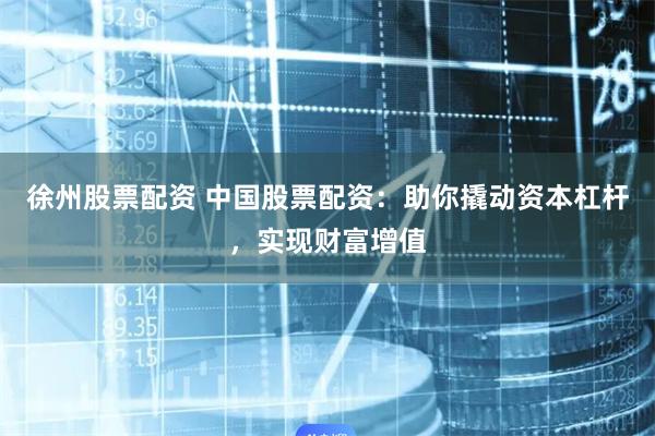 徐州股票配资 中国股票配资：助你撬动资本杠杆，实现财富增值