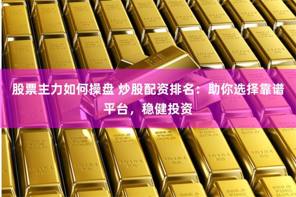 股票主力如何操盘 炒股配资排名：助你选择靠谱平台，稳健投资