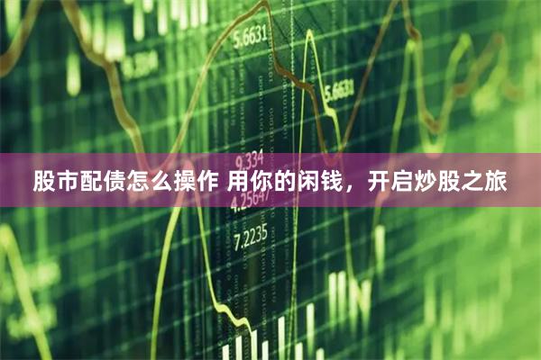 股市配债怎么操作 用你的闲钱，开启炒股之旅