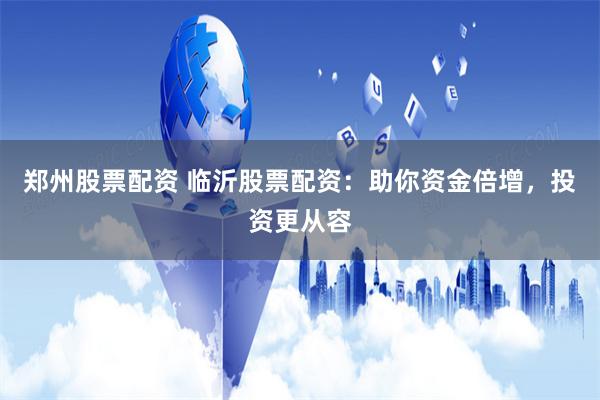 郑州股票配资 临沂股票配资：助你资金倍增，投资更从容