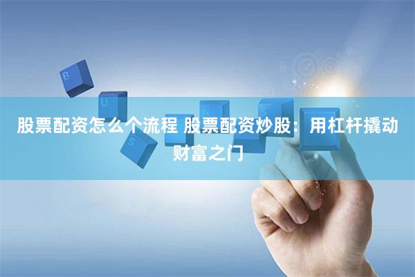 股票配资怎么个流程 股票配资炒股：用杠杆撬动财富之门