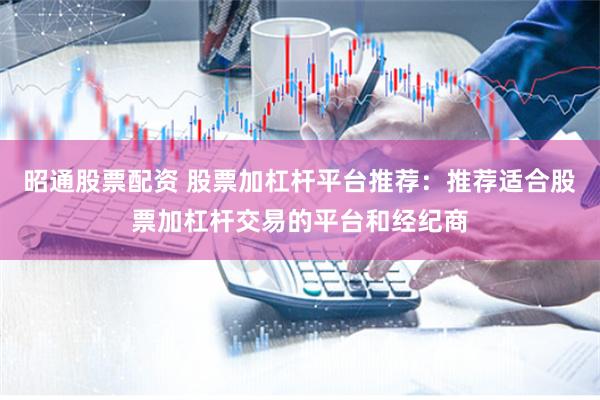 昭通股票配资 股票加杠杆平台推荐：推荐适合股票加杠杆交易的平台和经纪商